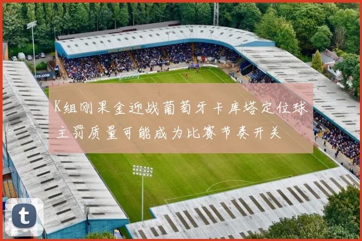 K组刚果金迎战葡萄牙卡库塔定位球主罚质量可能成为比赛节奏开关