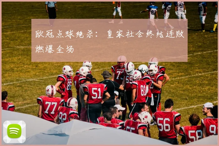 欧冠点球绝杀：皇家社会终结连败燃爆全场
