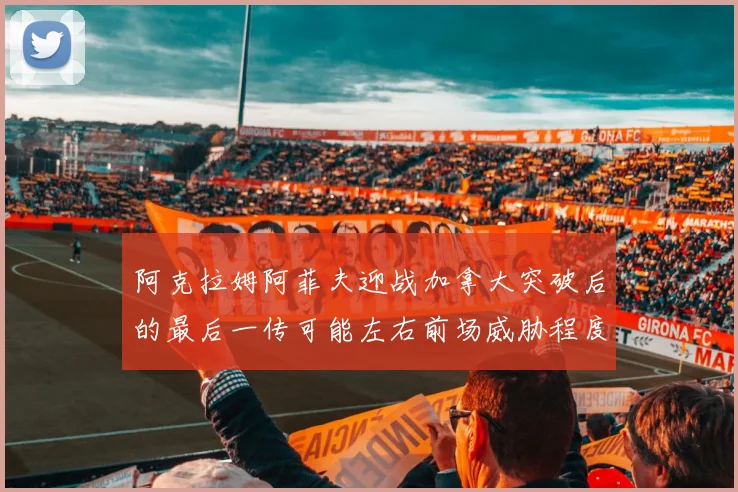 阿克拉姆阿菲夫迎战加拿大突破后的最后一传可能左右前场威胁程度