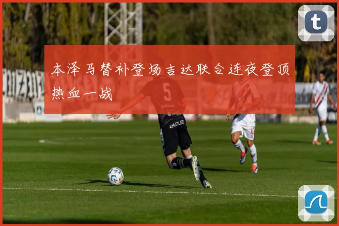 本泽马替补登场吉达联合连夜登顶热血一战