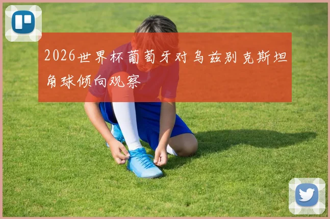2026世界杯葡萄牙对乌兹别克斯坦角球倾向观察