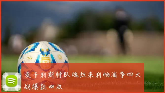 麦卡利斯特队魂归来利物浦争四大战爆款回放