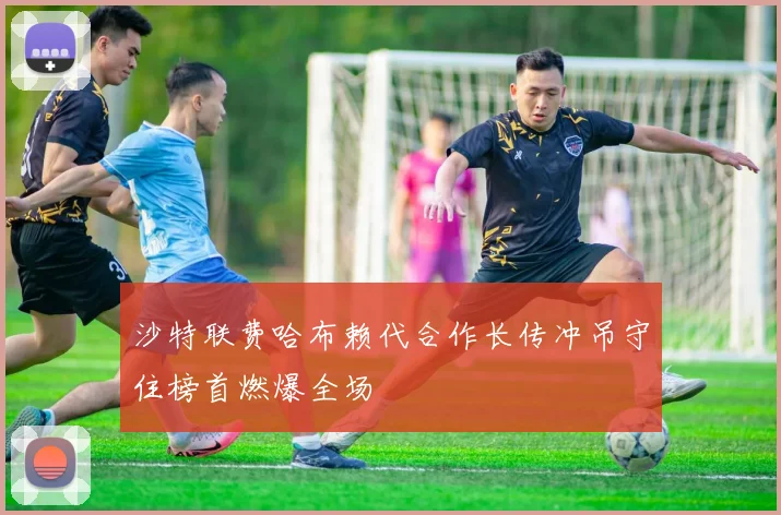沙特联费哈布赖代合作长传冲吊守住榜首燃爆全场