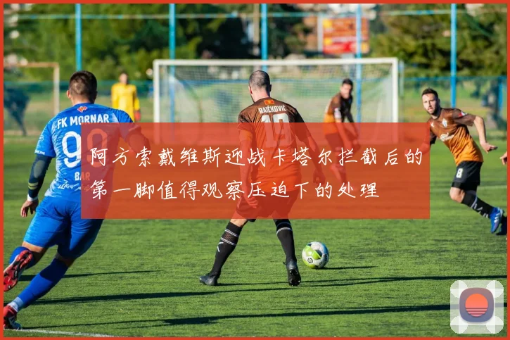 阿方索戴维斯迎战卡塔尔拦截后的第一脚值得观察压迫下的处理