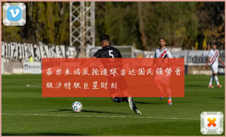 菲尔米诺反抢造球吉达国民强势晋级沙特联巨星时刻