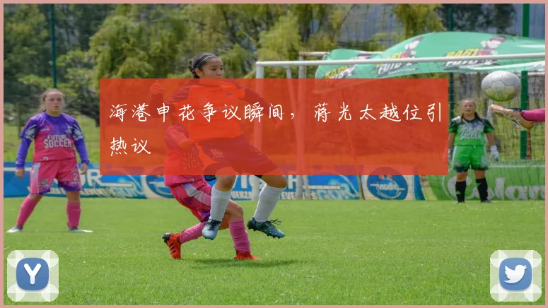 海港申花争议瞬间，蒋光太越位引热议