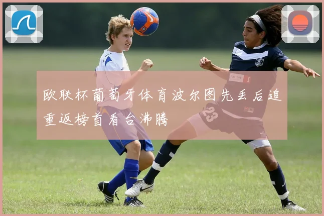 欧联杯葡萄牙体育波尔图先丢后追重返榜首看台沸腾
