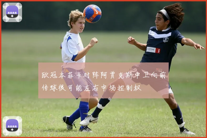 欧冠本菲卡对阵阿贾克斯中卫向前传球很可能左右中场控制权