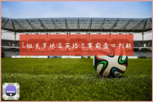 L组克罗地亚英格兰赛前盘口判断