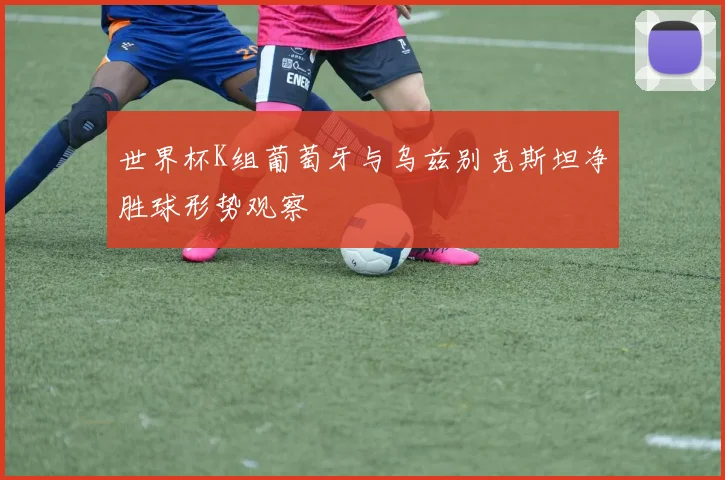 世界杯K组葡萄牙与乌兹别克斯坦净胜球形势观察
