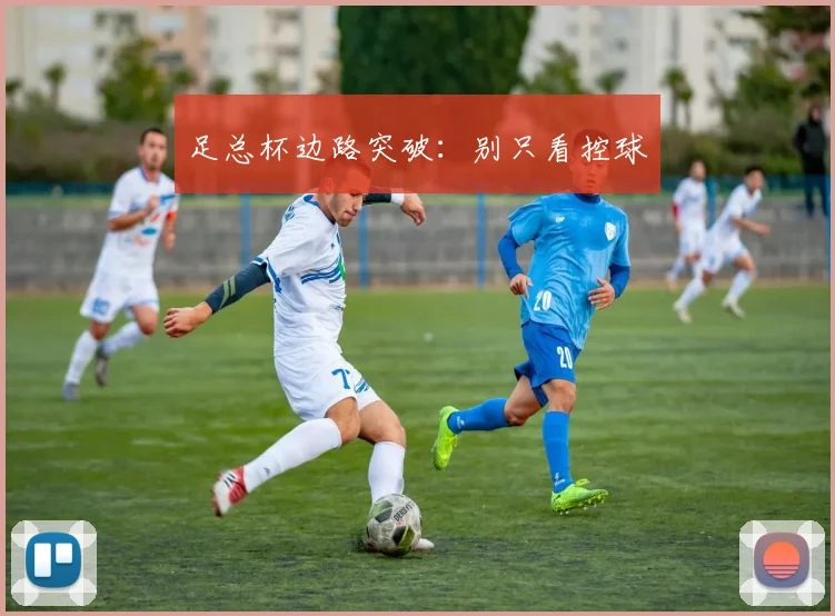 足总杯边路突破：别只看控球