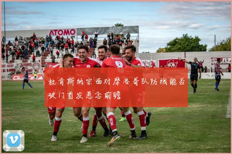 杜肯斯纳宗面对摩洛哥队防线能否破门首发悬念前瞻
