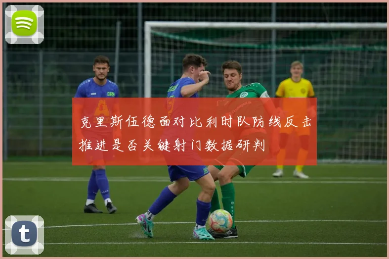 克里斯伍德面对比利时队防线反击推进是否关键射门数据研判