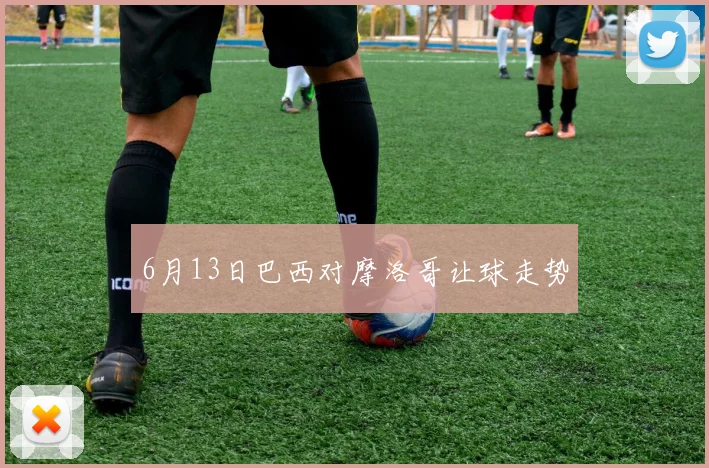 6月13日巴西对摩洛哥让球走势