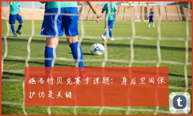 施洛特贝克赛季课题:身后空间保护仍是关键