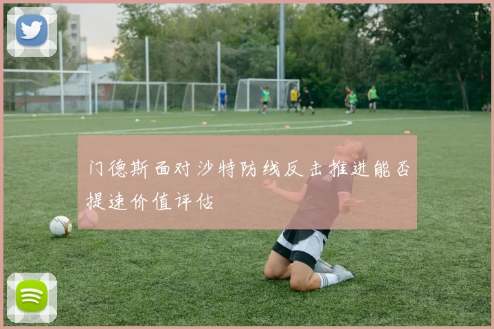 门德斯面对沙特防线反击推进能否提速价值评估