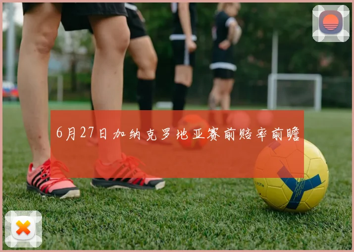6月27日加纳克罗地亚赛前赔率前瞻