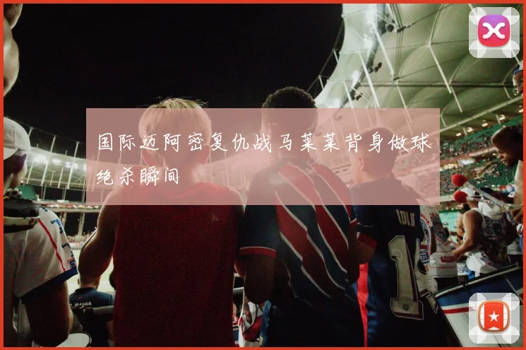国际迈阿密复仇战马莱莱背身做球绝杀瞬间