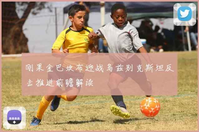 刚果金巴坎布迎战乌兹别克斯坦反击推进前瞻解读