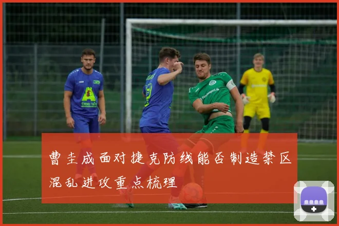 曹圭成面对捷克防线能否制造禁区混乱进攻重点梳理