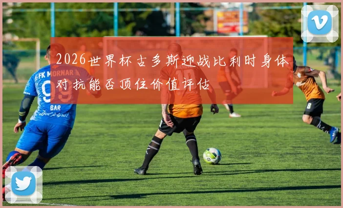 2026世界杯古多斯迎战比利时身体对抗能否顶住价值评估