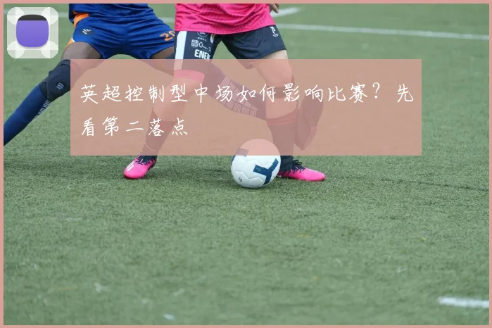 英超控制型中场如何影响比赛?先看第二落点
