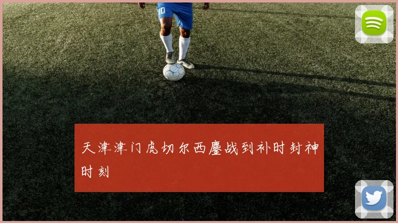 天津津门虎切尔西鏖战到补时封神时刻