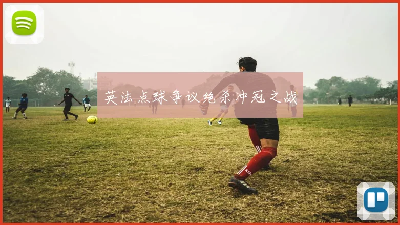 英法点球争议绝杀冲冠之战