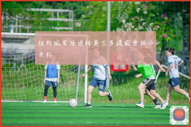 纽约城客场逆转奥兰多提前晋级公开杯