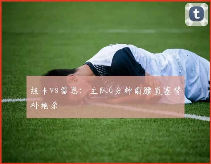 纽卡vs雷恩：主队6分钟前腰直塞替补绝杀