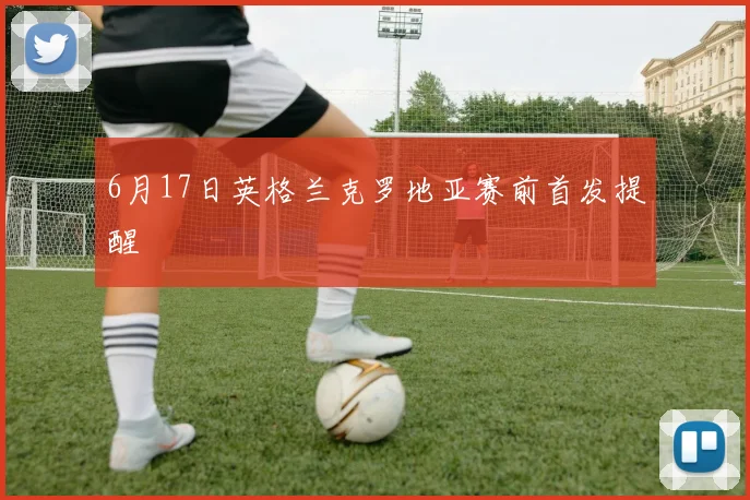 6月17日英格兰克罗地亚赛前首发提醒