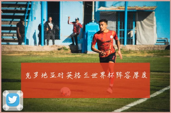 克罗地亚对英格兰世界杯阵容厚度