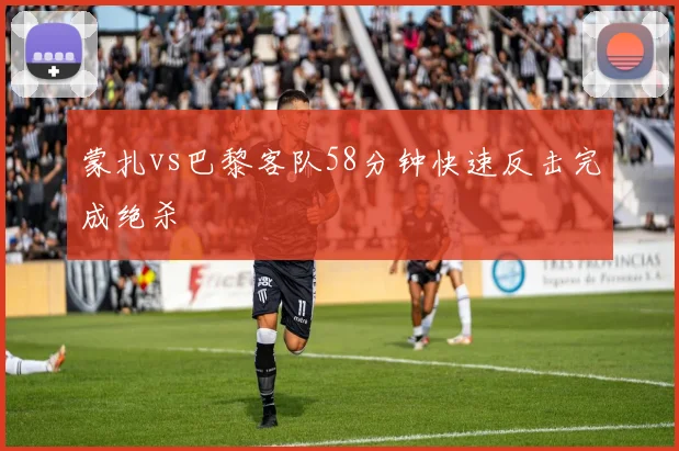 蒙扎vs巴黎客队58分钟快速反击完成绝杀