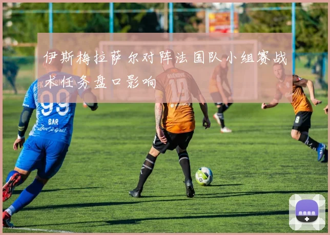 伊斯梅拉萨尔对阵法国队小组赛战术任务盘口影响