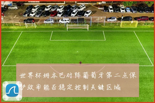 世界杯姆本巴对阵葡萄牙第二点保护效率能否稳定控制关键区域