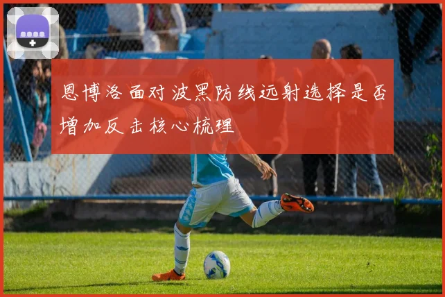 恩博洛面对波黑防线远射选择是否增加反击核心梳理