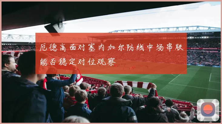 厄德高面对塞内加尔防线中场串联能否稳定对位观察