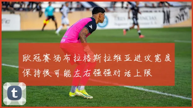 欧冠赛场布拉格斯拉维亚进攻宽度保持很可能左右强强对话上限