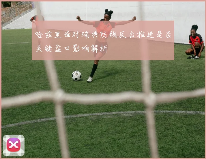 哈兹里面对瑞典防线反击推进是否关键盘口影响解析
