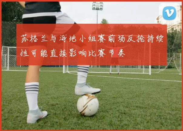 苏格兰与海地小组赛前场反抢持续性可能直接影响比赛节奏