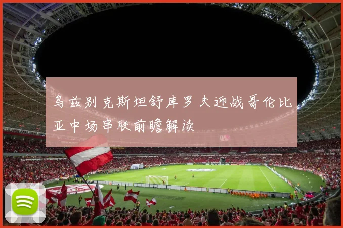 乌兹别克斯坦舒库罗夫迎战哥伦比亚中场串联前瞻解读