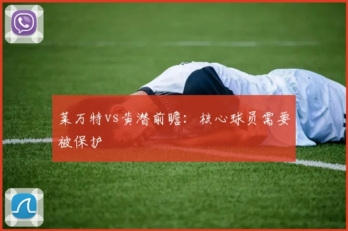 莱万特vs黄潜前瞻：核心球员需要被保护