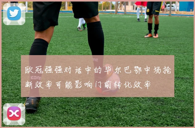 欧冠强强对话中的毕尔巴鄂中场抢断效率可能影响门前转化效率