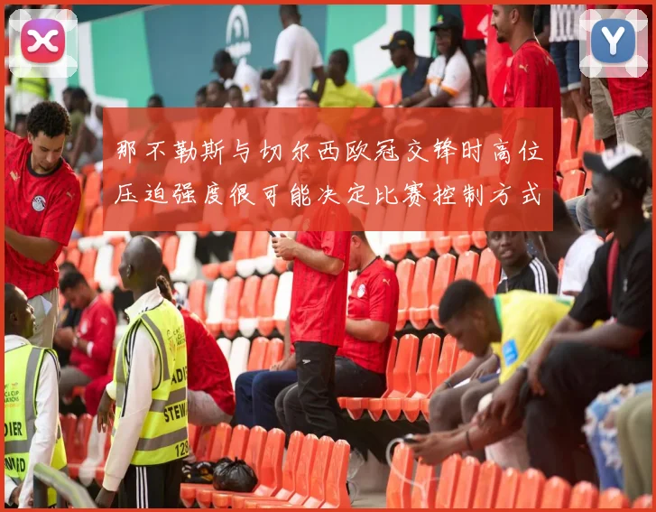 那不勒斯与切尔西欧冠交锋时高位压迫强度很可能决定比赛控制方式